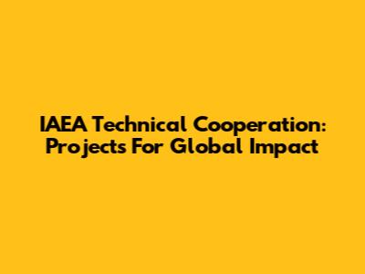 IAEA Technical Cooperation: Projects For Global Impact